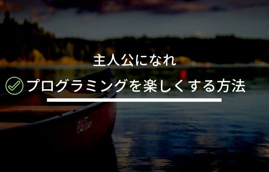 プログラミングはお客さんの立場だとつまらない【主人公になれ】